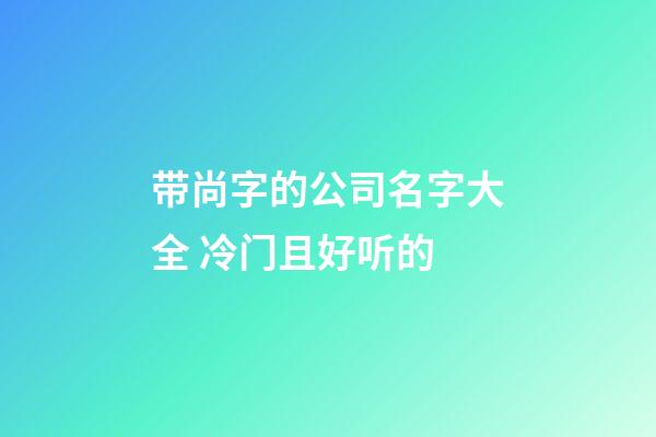 带尚字的公司名字大全 冷门且好听的-第1张-公司起名-玄机派